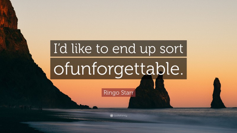 Ringo Starr Quote: “I’d like to end up sort ofunforgettable.”