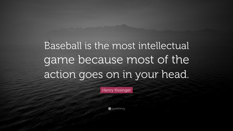Henry Kissinger Quote: “Baseball is the most intellectual game because most of the action goes on in your head.”