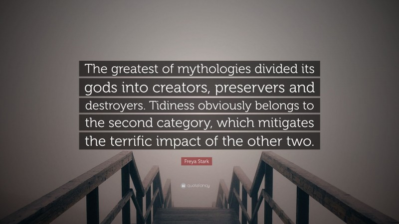 Freya Stark Quote: “The greatest of mythologies divided its gods into creators, preservers and destroyers. Tidiness obviously belongs to the second category, which mitigates the terrific impact of the other two.”
