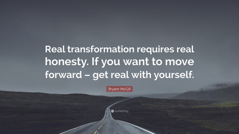 Bryant McGill Quote: “Real transformation requires real honesty. If you want to move forward – get real with yourself.”