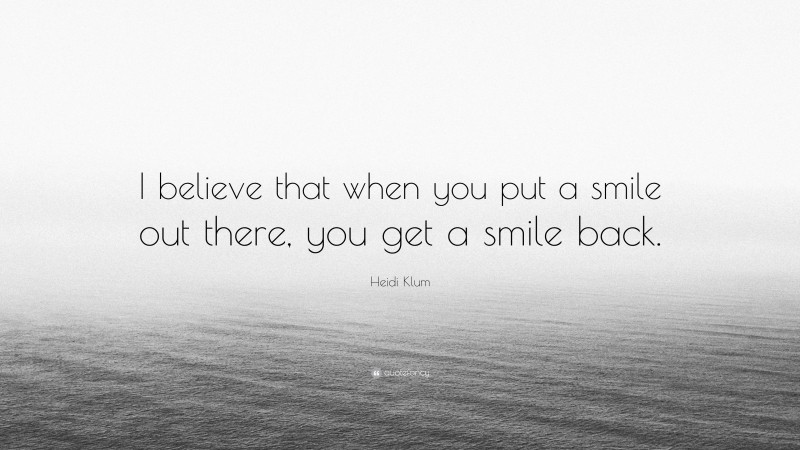 Heidi Klum Quote: “I believe that when you put a smile out there, you get a smile back.”