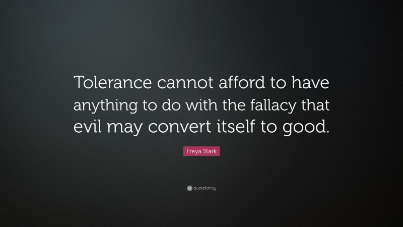 Freya Stark Quote: “Tolerance cannot afford to have anything to do with the fallacy that evil may convert itself to good.”