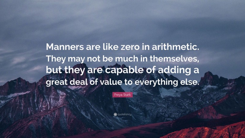 Freya Stark Quote: “Manners are like zero in arithmetic. They may not be much in themselves, but they are capable of adding a great deal of value to everything else.”