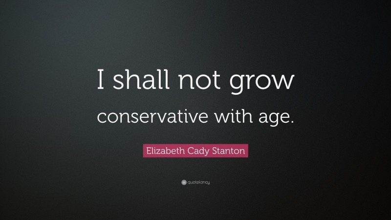 Elizabeth Cady Stanton Quote: “I shall not grow conservative with age.”