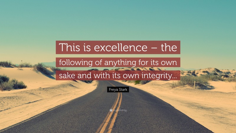 Freya Stark Quote: “This is excellence – the following of anything for its own sake and with its own integrity...”