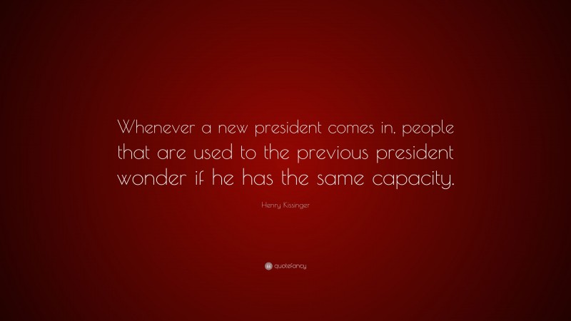 Henry Kissinger Quote: “Whenever a new president comes in, people that are used to the previous president wonder if he has the same capacity.”