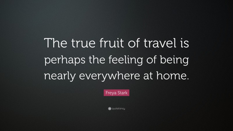 Freya Stark Quote: “The true fruit of travel is perhaps the feeling of being nearly everywhere at home.”