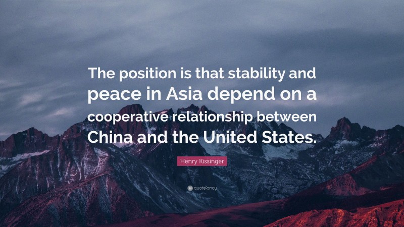 Henry Kissinger Quote: “The position is that stability and peace in Asia depend on a cooperative relationship between China and the United States.”