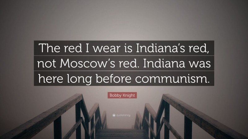 Bobby Knight Quote: “The red I wear is Indiana’s red, not Moscow’s red. Indiana was here long before communism.”