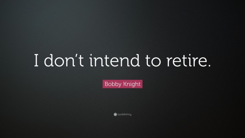Bobby Knight Quote: “I don’t intend to retire.”