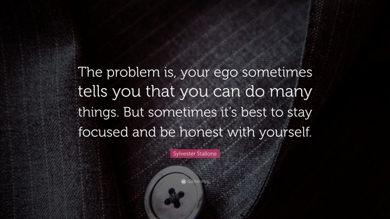 Sylvester Stallone Quote: “The problem is, your ego sometimes tells you that you can do many things. But sometimes it’s best to stay focused and be honest with yourself.”