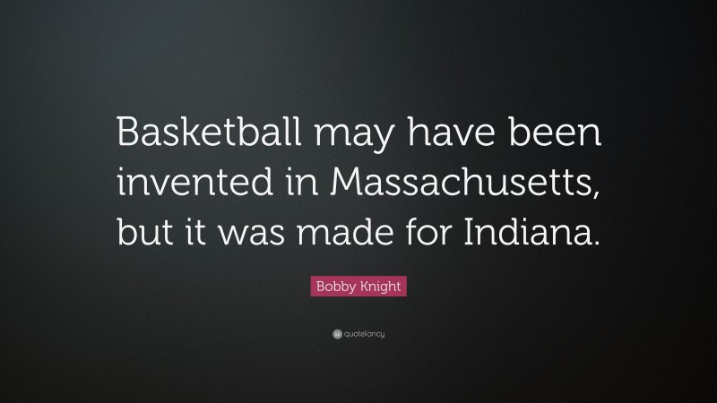 Bobby Knight Quote: “Basketball may have been invented in Massachusetts, but it was made for Indiana.”