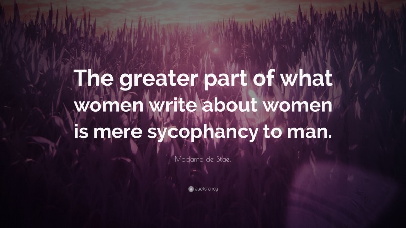 Madame de Stael Quote: “The greater part of what women write about women is mere sycophancy to man.”