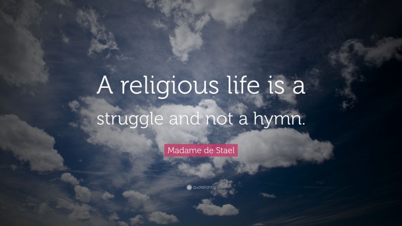 Madame de Stael Quote: “A religious life is a struggle and not a hymn.”