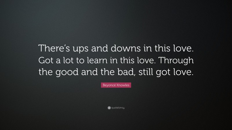 Beyoncé Knowles Quote: “There’s ups and downs in this love. Got a lot to learn in this love. Through the good and the bad, still got love.”