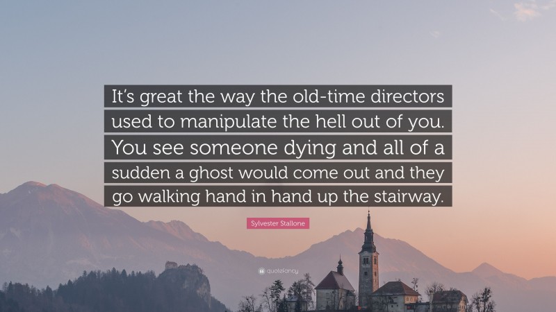Sylvester Stallone Quote: “It’s great the way the old-time directors used to manipulate the hell out of you. You see someone dying and all of a sudden a ghost would come out and they go walking hand in hand up the stairway.”