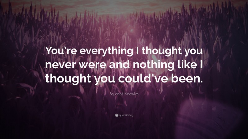 Beyoncé Knowles Quote: “You’re everything I thought you never were and nothing like I thought you could’ve been.”