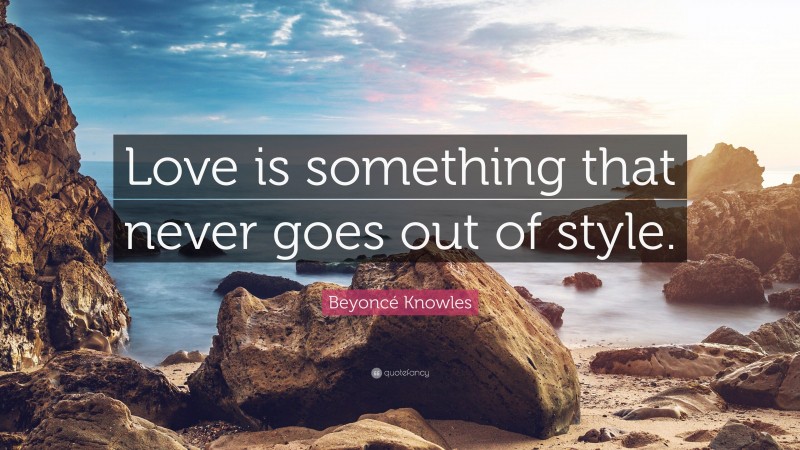 Beyoncé Knowles Quote: “Love is something that never goes out of style.”