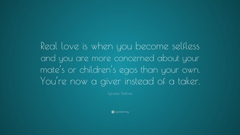 Sylvester Stallone Quote: “Real love is when you become selfless and you are more concerned about your mate’s or children’s egos than your own. You’re now a giver instead of a taker.”
