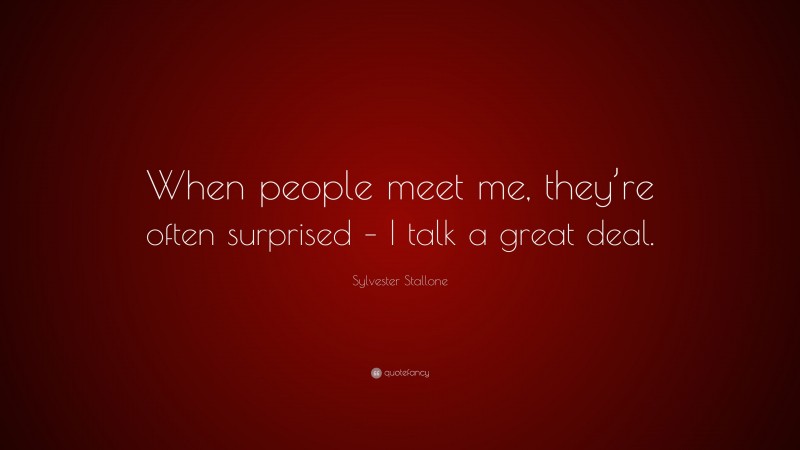 Sylvester Stallone Quote: “When people meet me, they’re often surprised – I talk a great deal.”