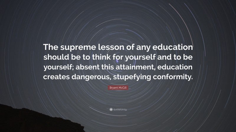 Bryant McGill Quote: “The supreme lesson of any education should be to think for yourself and to be yourself; absent this attainment, education creates dangerous, stupefying conformity.”