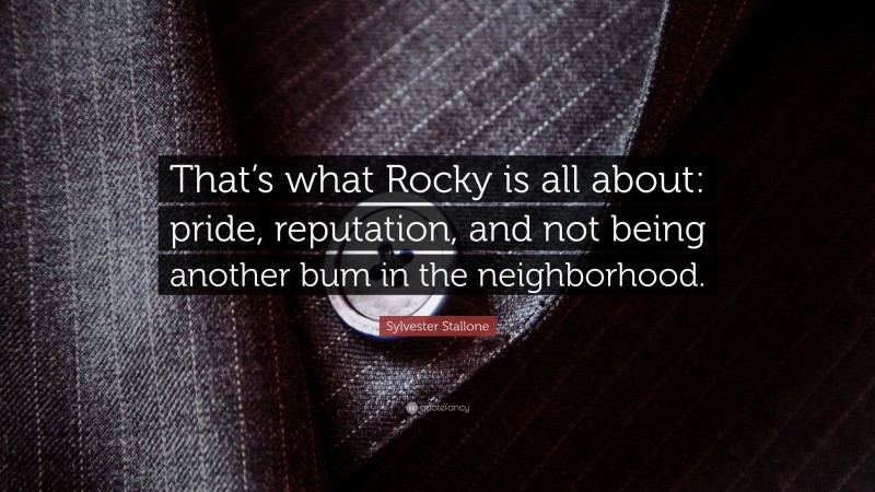 Sylvester Stallone Quote: “That’s what Rocky is all about: pride, reputation, and not being another bum in the neighborhood.”