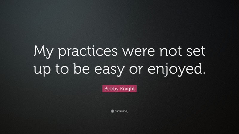 Bobby Knight Quote: “My practices were not set up to be easy or enjoyed.”