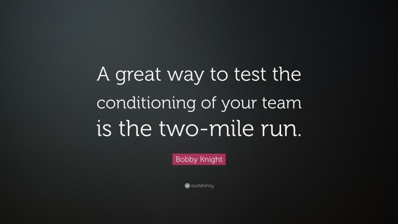 Bobby Knight Quote: “A great way to test the conditioning of your team is the two-mile run.”