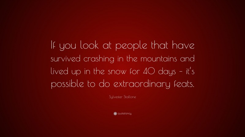 Sylvester Stallone Quote: “If you look at people that have survived crashing in the mountains and lived up in the snow for 40 days – it’s possible to do extraordinary feats.”
