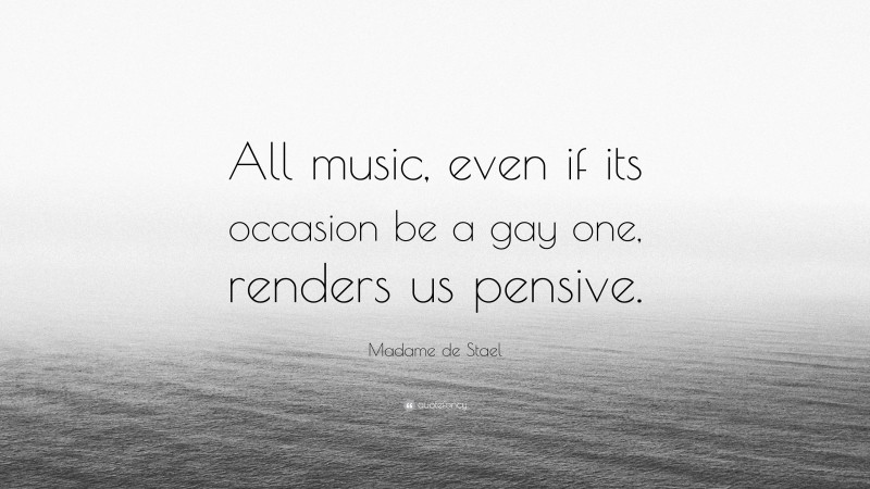 Madame de Stael Quote: “All music, even if its occasion be a gay one, renders us pensive.”