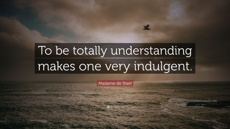 Madame de Stael Quote: “To be totally understanding makes one very indulgent.”