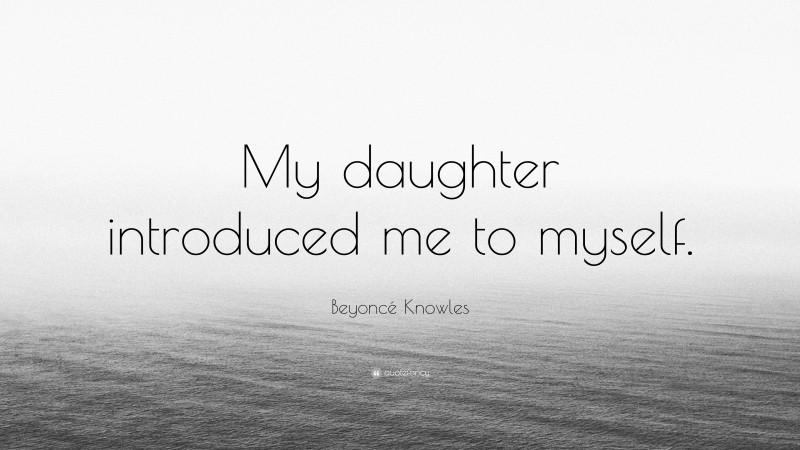 Beyoncé Knowles Quote: “My daughter introduced me to myself.”