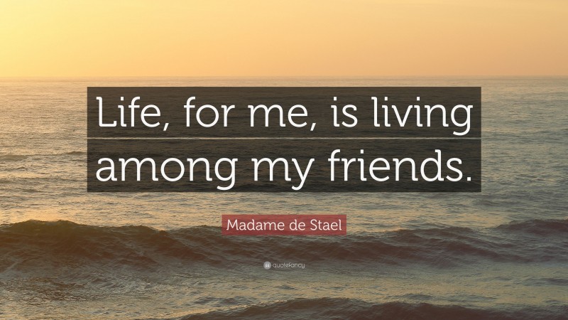 Madame de Stael Quote: “Life, for me, is living among my friends.”