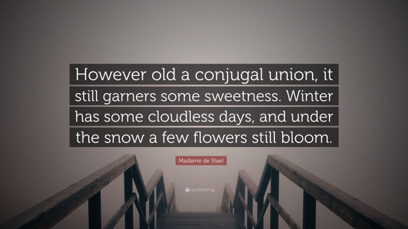 Madame de Stael Quote: “However old a conjugal union, it still garners some sweetness. Winter has some cloudless days, and under the snow a few flowers still bloom.”