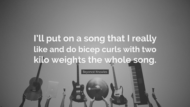 Beyoncé Knowles Quote: “I’ll put on a song that I really like and do bicep curls with two kilo weights the whole song.”