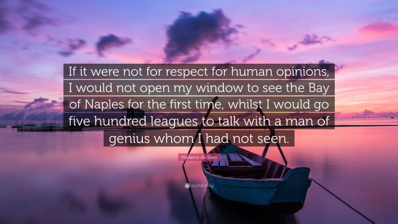 Madame de Stael Quote: “If it were not for respect for human opinions, I would not open my window to see the Bay of Naples for the first time, whilst I would go five hundred leagues to talk with a man of genius whom I had not seen.”
