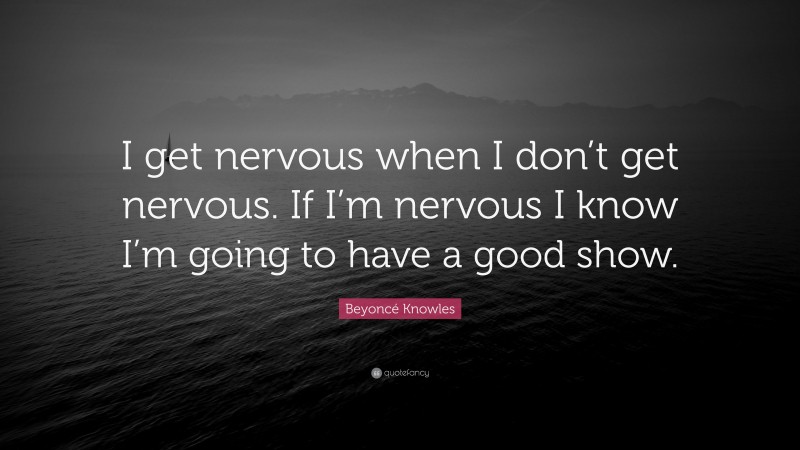 Beyoncé Knowles Quote: “I get nervous when I don’t get nervous. If I’m nervous I know I’m going to have a good show.”