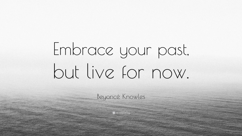 Beyoncé Knowles Quote: “Embrace your past, but live for now.”