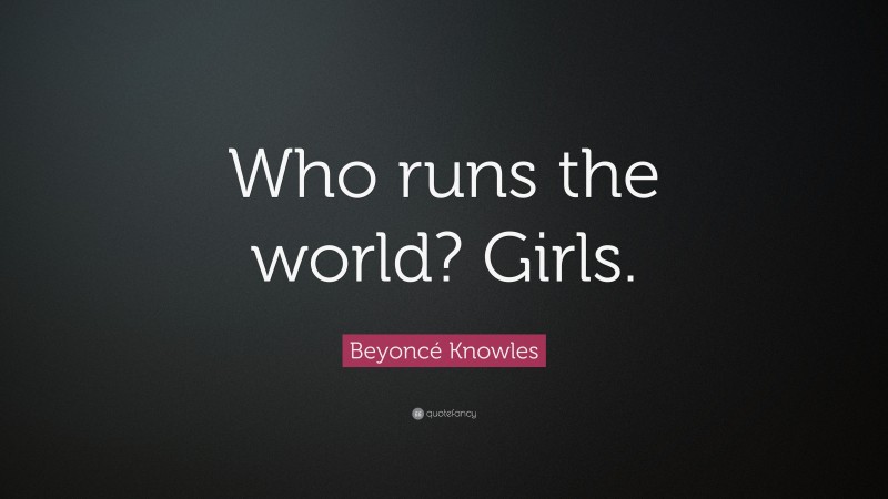 Beyoncé Knowles Quote: “Who runs the world? Girls.”