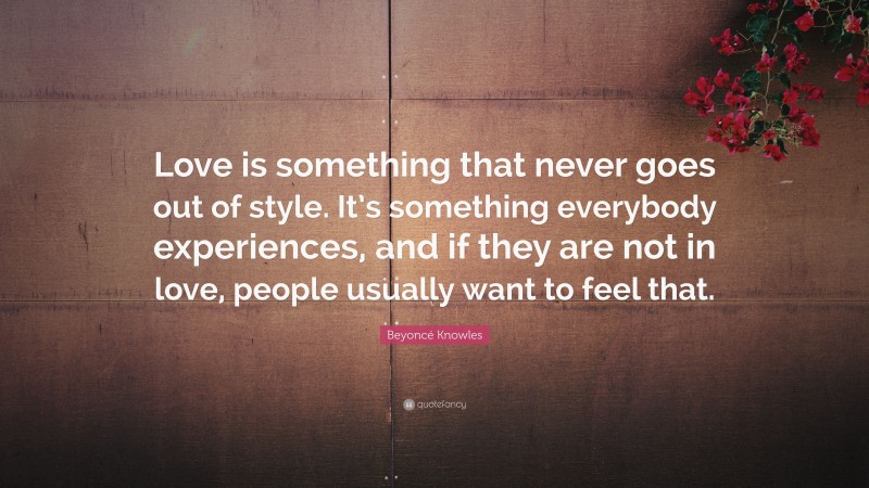 Beyoncé Knowles Quote: “Love is something that never goes out of style. It’s something everybody experiences, and if they are not in love, people usually want to feel that.”