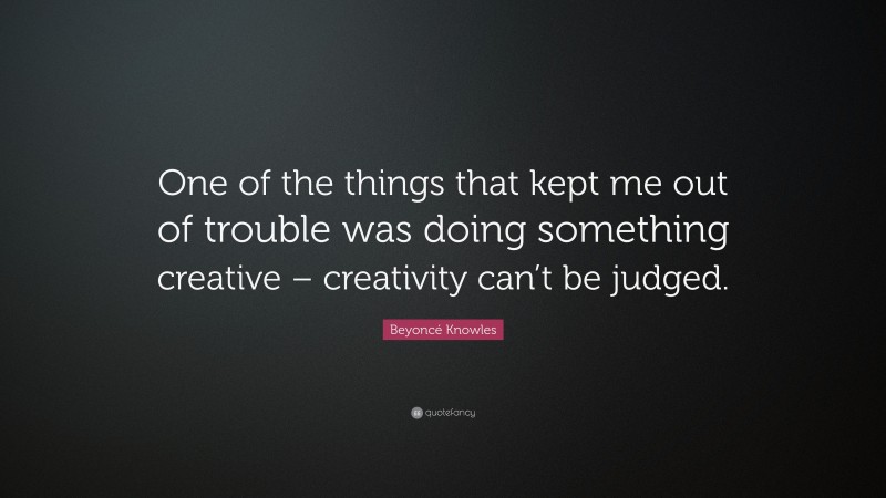 Beyoncé Knowles Quote: “One of the things that kept me out of trouble was doing something creative – creativity can’t be judged.”