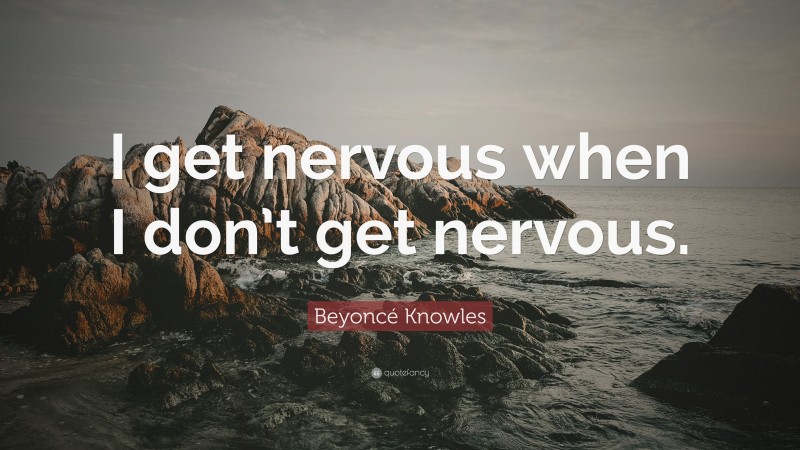 Beyoncé Knowles Quote: “I get nervous when I don’t get nervous.”
