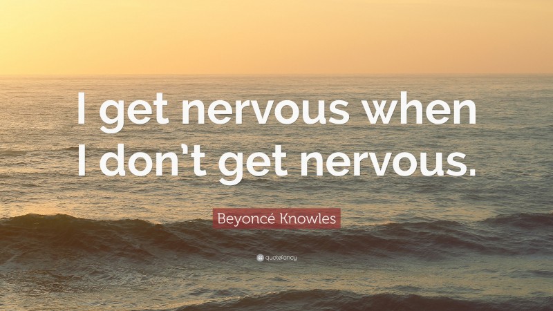 Beyoncé Knowles Quote: “I get nervous when I don’t get nervous.”