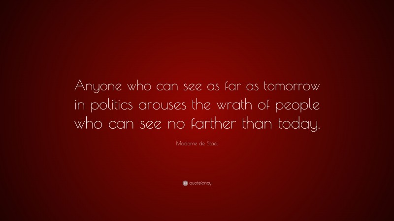 Madame de Stael Quote: “Anyone who can see as far as tomorrow in politics arouses the wrath of people who can see no farther than today.”