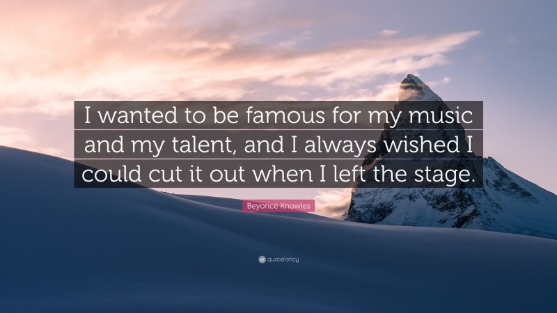 Beyoncé Knowles Quote: “I wanted to be famous for my music and my talent, and I always wished I could cut it out when I left the stage.”