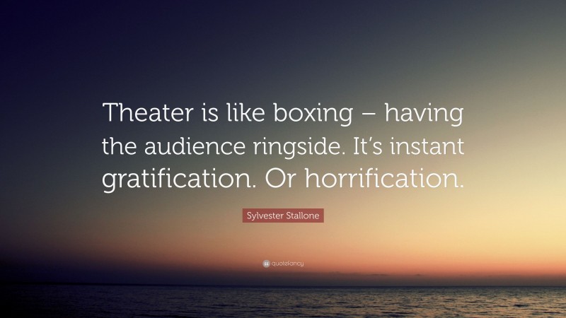 Sylvester Stallone Quote: “Theater is like boxing – having the audience ringside. It’s instant gratification. Or horrification.”