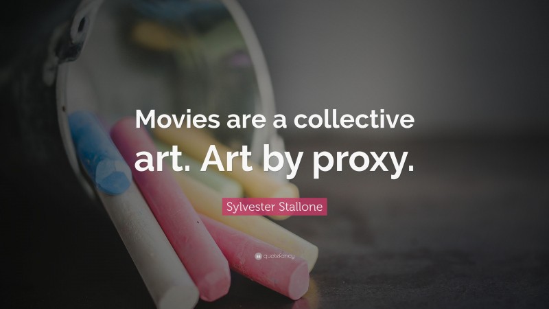 Sylvester Stallone Quote: “Movies are a collective art. Art by proxy.”