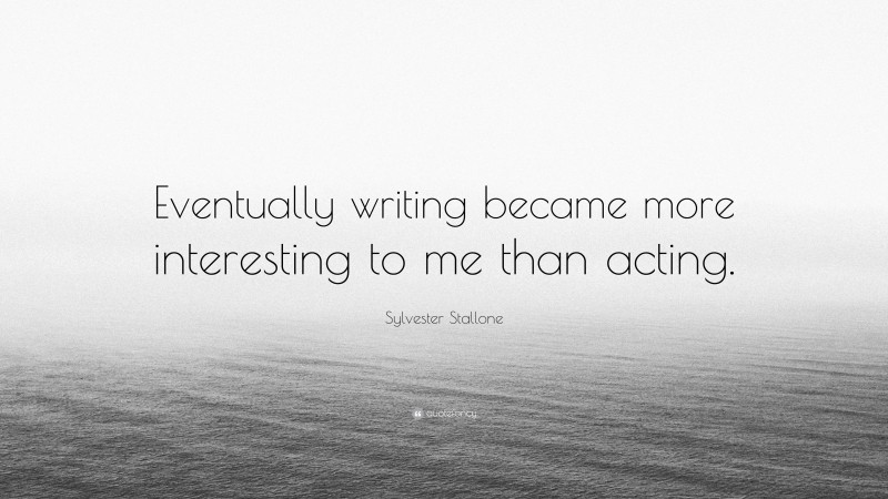 Sylvester Stallone Quote: “Eventually writing became more interesting to me than acting.”