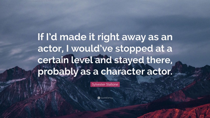 Sylvester Stallone Quote: “If I’d made it right away as an actor, I would’ve stopped at a certain level and stayed there, probably as a character actor.”