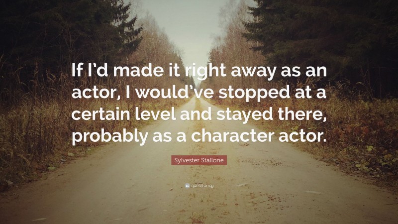 Sylvester Stallone Quote: “If I’d made it right away as an actor, I would’ve stopped at a certain level and stayed there, probably as a character actor.”